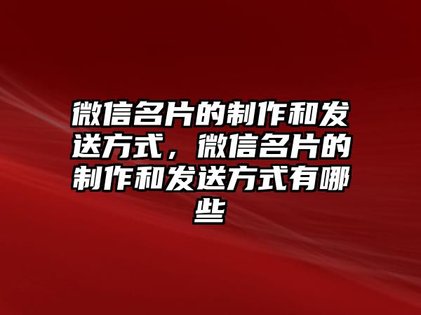 微信名片的制作和發(fā)送方式，微信名片的制作和發(fā)送方式有哪些