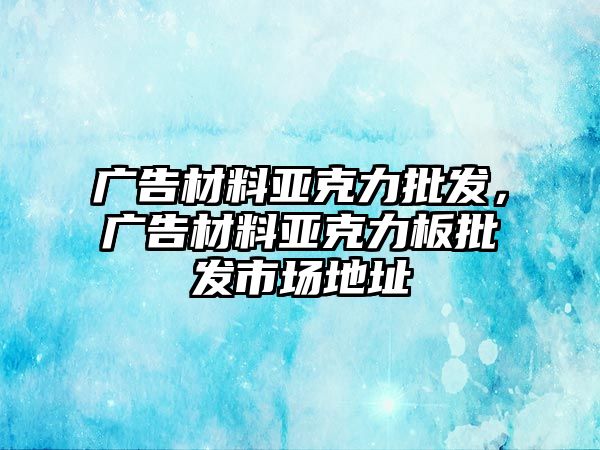 廣告材料亞克力批發(fā)，廣告材料亞克力板批發(fā)市場地址