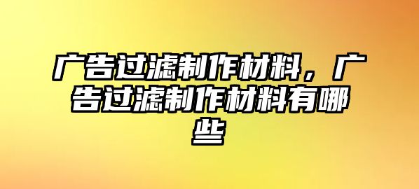 廣告過濾制作材料，廣告過濾制作材料有哪些