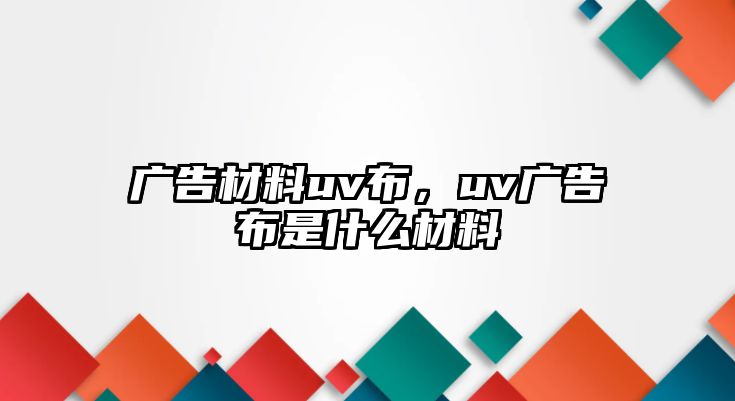 廣告材料uv布，uv廣告布是什么材料