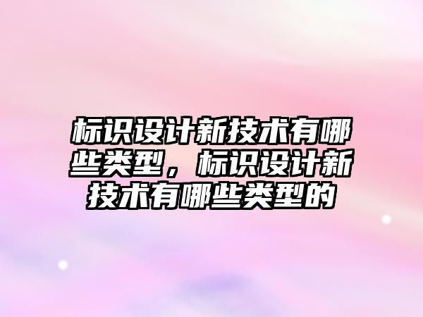 標識設計新技術有哪些類型，標識設計新技術有哪些類型的