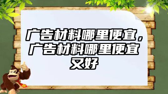 廣告材料哪里便宜，廣告材料哪里便宜又好