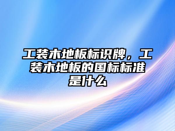 工裝木地板標(biāo)識牌，工裝木地板的國標(biāo)標(biāo)準是什么