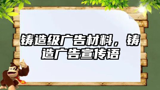 鑄造級廣告材料，鑄造廣告宣傳語