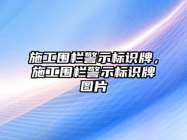 施工圍欄警示標識牌，施工圍欄警示標識牌圖片