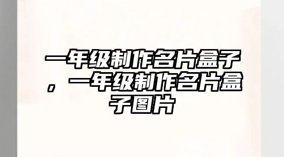 一年級(jí)制作名片盒子，一年級(jí)制作名片盒子圖片