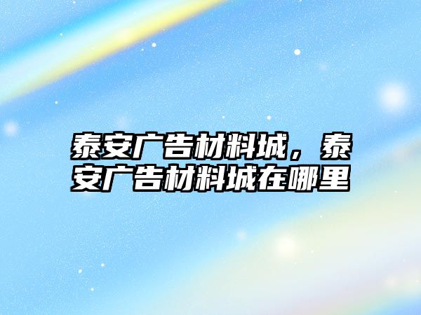 泰安廣告材料城，泰安廣告材料城在哪里