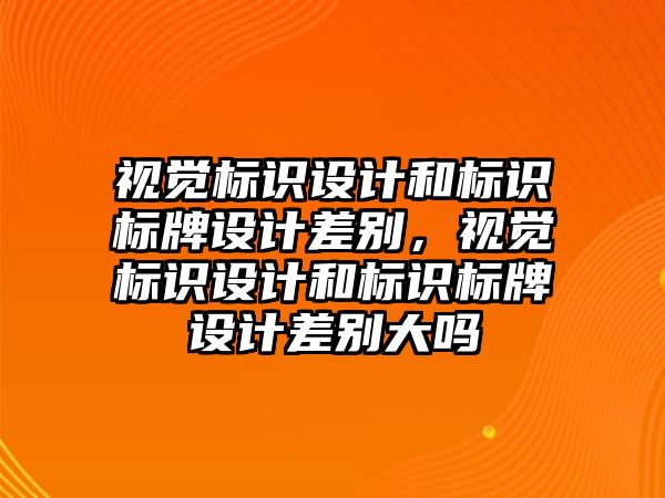 視覺標識設(shè)計和標識標牌設(shè)計差別，視覺標識設(shè)計和標識標牌設(shè)計差別大嗎