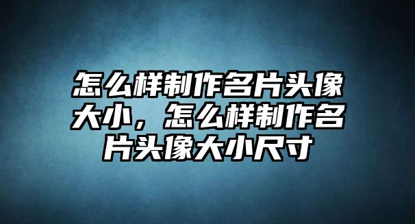 怎么樣制作名片頭像大小，怎么樣制作名片頭像大小尺寸