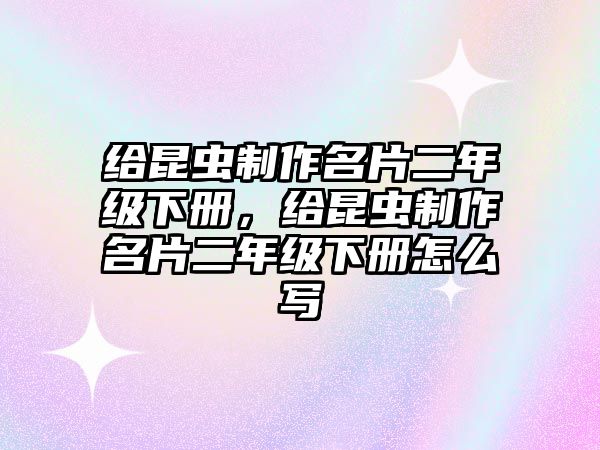 給昆蟲制作名片二年級(jí)下冊(cè)，給昆蟲制作名片二年級(jí)下冊(cè)怎么寫