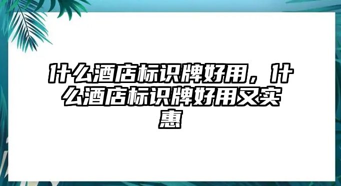 什么酒店標(biāo)識牌好用，什么酒店標(biāo)識牌好用又實惠