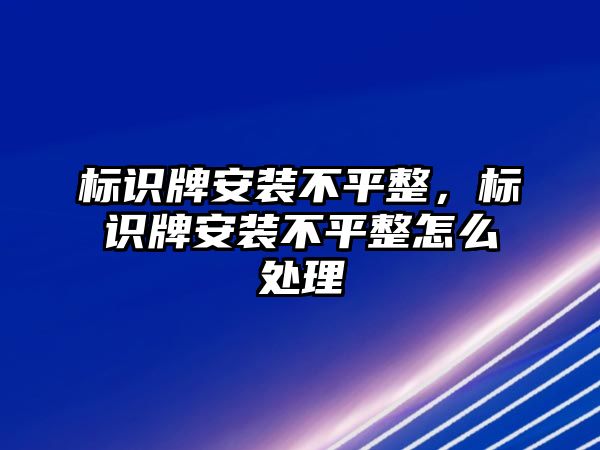 標(biāo)識牌安裝不平整，標(biāo)識牌安裝不平整怎么處理