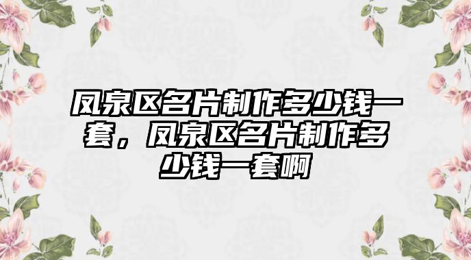 鳳泉區(qū)名片制作多少錢一套，鳳泉區(qū)名片制作多少錢一套啊