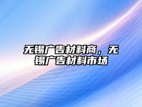 無錫廣告材料商，無錫廣告材料市場