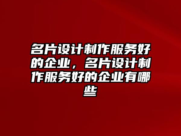 名片設(shè)計(jì)制作服務(wù)好的企業(yè)，名片設(shè)計(jì)制作服務(wù)好的企業(yè)有哪些