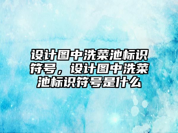 設計圖中洗菜池標識符號，設計圖中洗菜池標識符號是什么