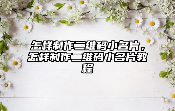 怎樣制作二維碼小名片，怎樣制作二維碼小名片教程