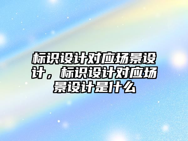 標識設計對應場景設計，標識設計對應場景設計是什么