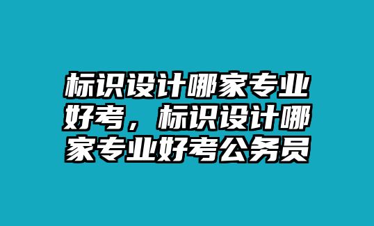 標(biāo)識(shí)設(shè)計(jì)哪家專(zhuān)業(yè)好考，標(biāo)識(shí)設(shè)計(jì)哪家專(zhuān)業(yè)好考公務(wù)員