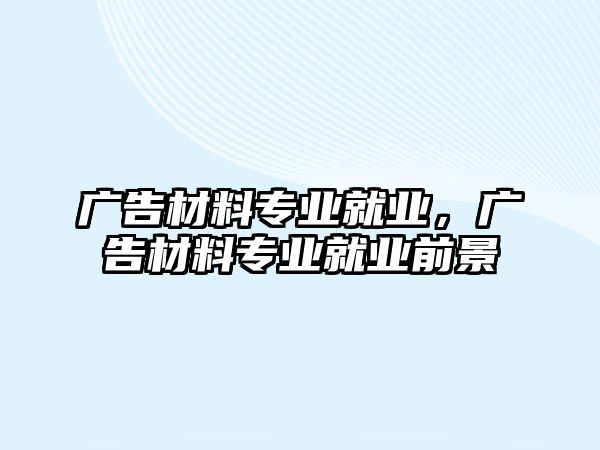 廣告材料專業(yè)就業(yè)，廣告材料專業(yè)就業(yè)前景