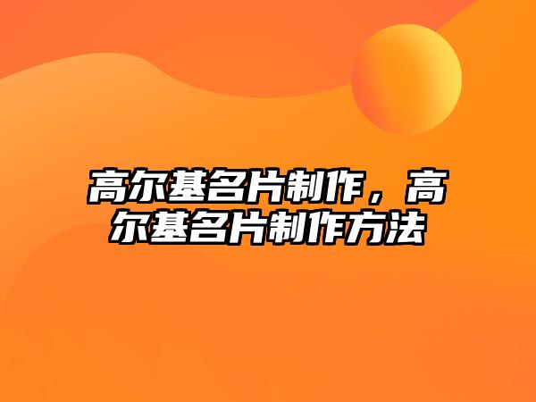 高爾基名片制作，高爾基名片制作方法