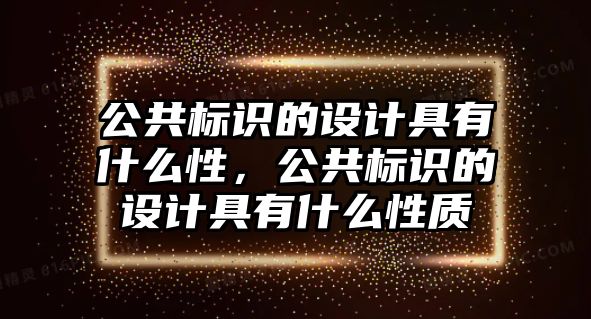 公共標識的設計具有什么性，公共標識的設計具有什么性質(zhì)