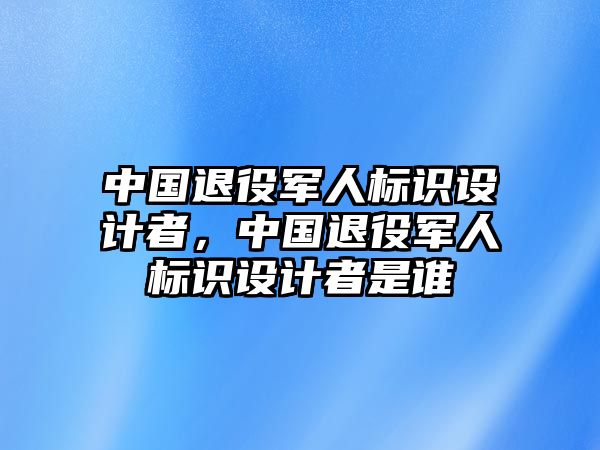 中國退役軍人標識設(shè)計者，中國退役軍人標識設(shè)計者是誰