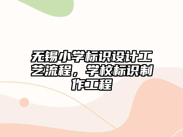 無錫小學(xué)標(biāo)識(shí)設(shè)計(jì)工藝流程，學(xué)校標(biāo)識(shí)制作工程