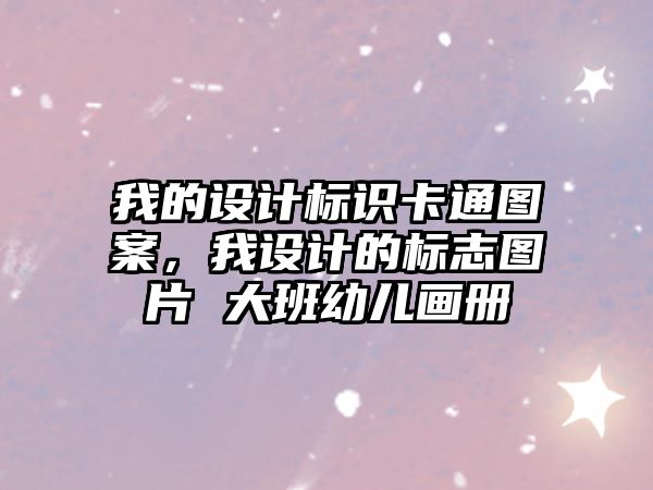 我的設計標識卡通圖案，我設計的標志圖片 大班幼兒畫冊