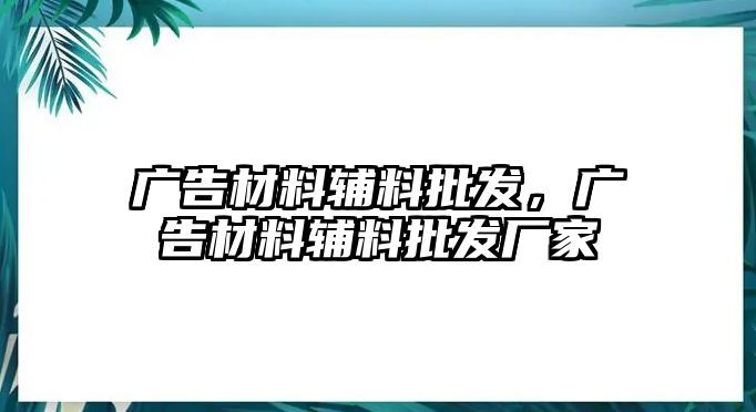 廣告材料輔料批發(fā)，廣告材料輔料批發(fā)廠家