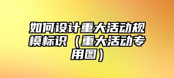 如何設(shè)計重大活動規(guī)模標(biāo)識（重大活動專用圖）