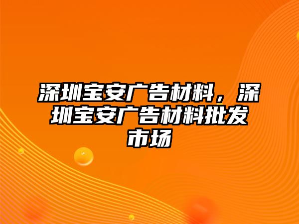 深圳寶安廣告材料，深圳寶安廣告材料批發(fā)市場