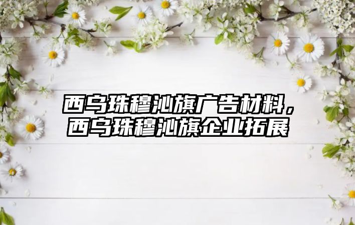 西烏珠穆沁旗廣告材料，西烏珠穆沁旗企業(yè)拓展