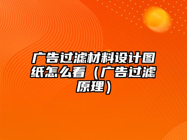 廣告過濾材料設計圖紙怎么看（廣告過濾原理）