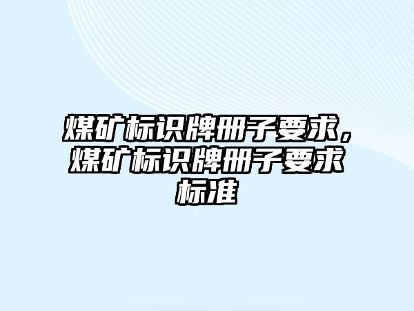 煤礦標(biāo)識(shí)牌冊(cè)子要求，煤礦標(biāo)識(shí)牌冊(cè)子要求標(biāo)準(zhǔn)