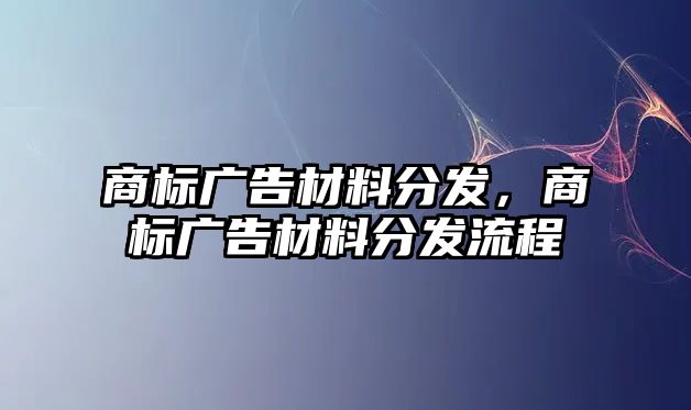 商標廣告材料分發(fā)，商標廣告材料分發(fā)流程