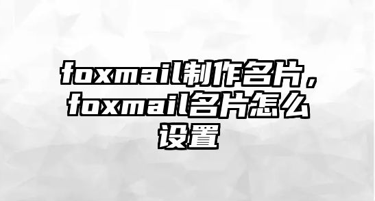 foxmail制作名片，foxmail名片怎么設(shè)置