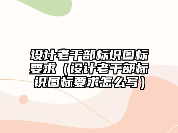 設(shè)計(jì)老干部標(biāo)識(shí)圖標(biāo)要求（設(shè)計(jì)老干部標(biāo)識(shí)圖標(biāo)要求怎么寫）