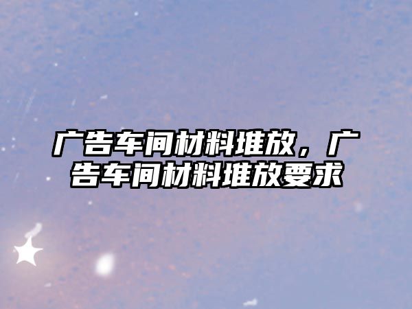 廣告車間材料堆放，廣告車間材料堆放要求