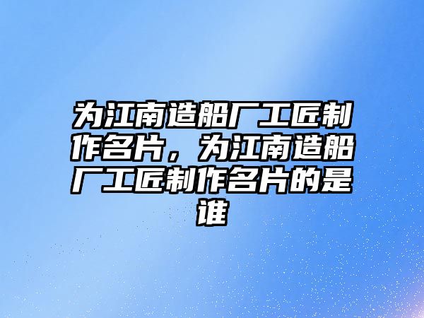 為江南造船廠工匠制作名片，為江南造船廠工匠制作名片的是誰(shuí)