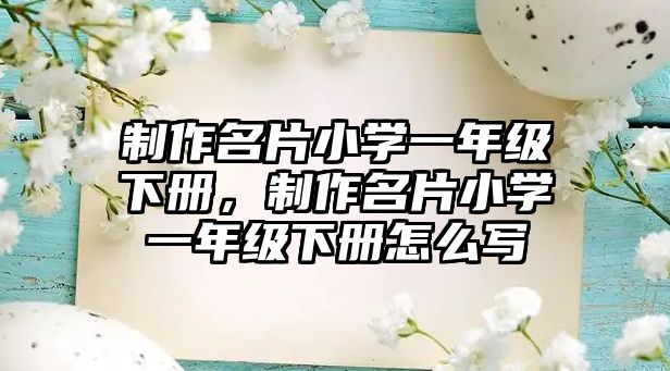 制作名片小學(xué)一年級(jí)下冊(cè)，制作名片小學(xué)一年級(jí)下冊(cè)怎么寫