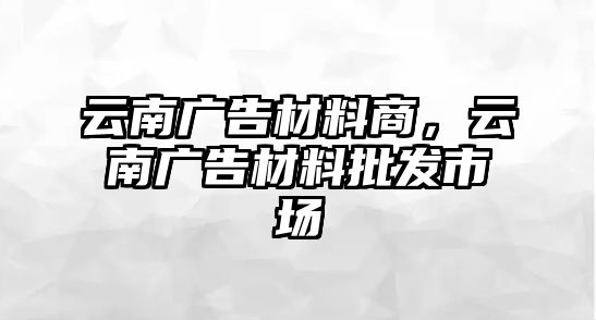 云南廣告材料商，云南廣告材料批發(fā)市場(chǎng)