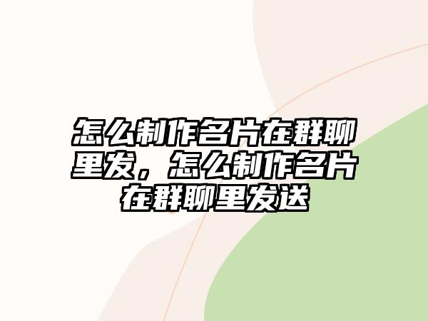 怎么制作名片在群聊里發(fā)，怎么制作名片在群聊里發(fā)送