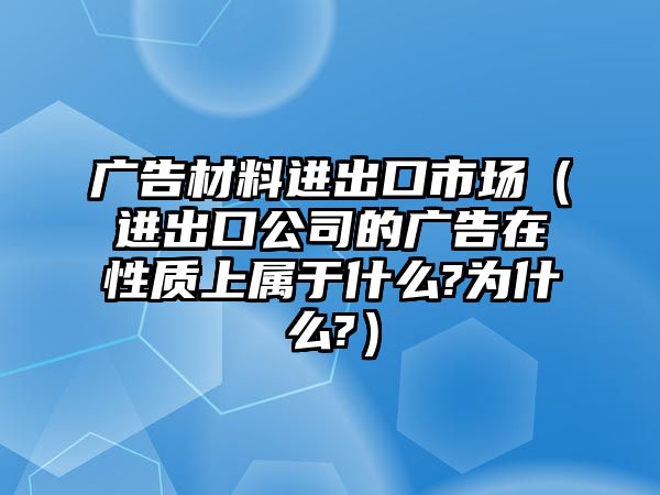 廣告材料進出口市場（進出口公司的廣告在性質(zhì)上屬于什么?為什么?）