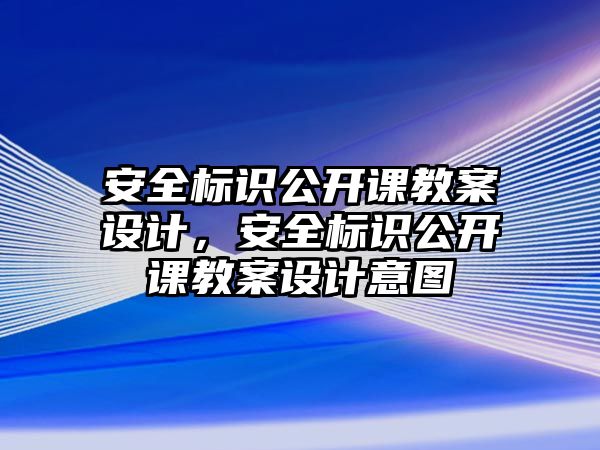 安全標(biāo)識公開課教案設(shè)計，安全標(biāo)識公開課教案設(shè)計意圖