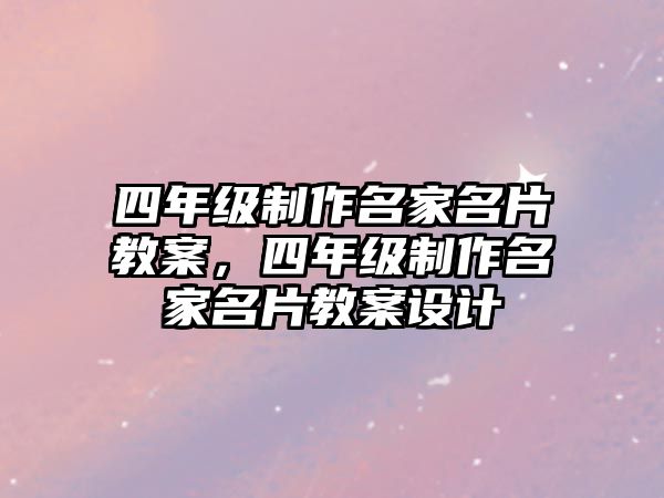 四年級(jí)制作名家名片教案，四年級(jí)制作名家名片教案設(shè)計(jì)