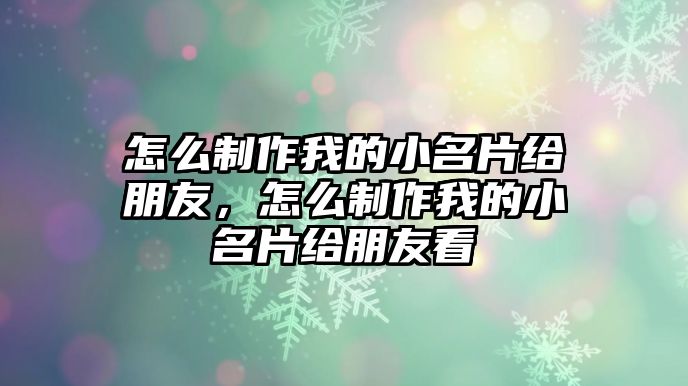 怎么制作我的小名片給朋友，怎么制作我的小名片給朋友看