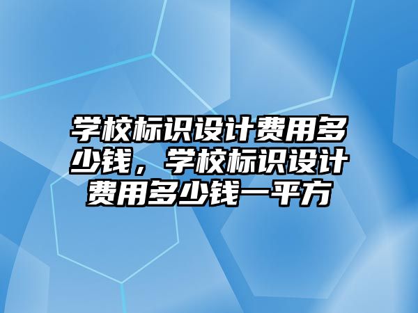 學校標識設(shè)計費用多少錢，學校標識設(shè)計費用多少錢一平方