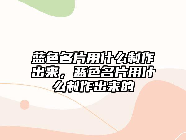 藍(lán)色名片用什么制作出來，藍(lán)色名片用什么制作出來的