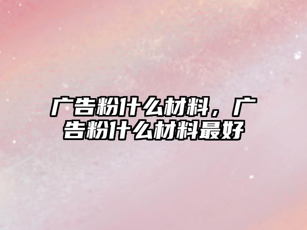 廣告粉什么材料，廣告粉什么材料最好